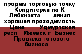 продам торговую точку Кондитерка на К.Либкнехта 18,1 линия хорошая проходимость  › Цена ­ 1 - Удмуртская респ., Ижевск г. Бизнес » Продажа готового бизнеса   